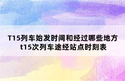 T15列车始发时间和经过哪些地方 t15次列车途经站点时刻表